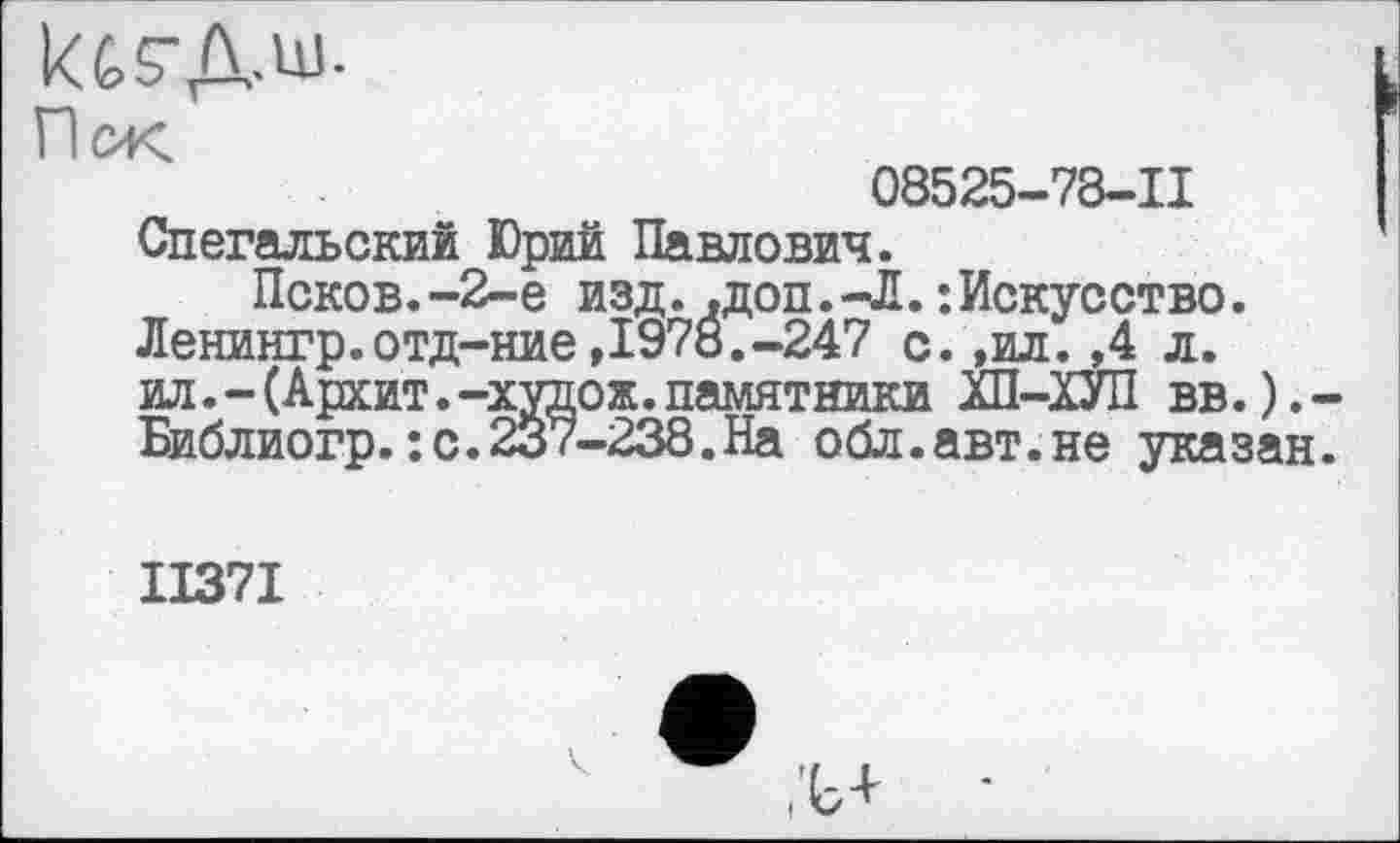 ﻿іагД.ш.
Пек
08525-78-11 Спегальский Юрий Павлович.
Псков. -2-е изд. .доп. -Л. : Искусство. Ленингр.отд-ние,1978.-247 с.,ил.,4 л. ил. -(Архит.-худож.памятники ХП-ХУП вв.).-Библиогр.:с.237-238.На обл.авт.не указан.
ІІ37І